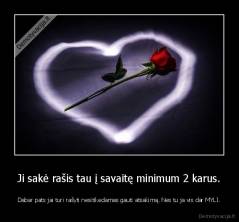 Ji sakė rašis tau į savaitę minimum 2 karus. - Dabar pats jai turi rašyti nesitikedamas gauti atsakimą. Nes tu ja vis dar MYLI.