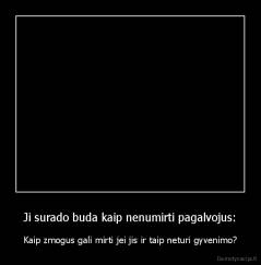 Ji surado buda kaip nenumirti pagalvojus: - Kaip zmogus gali mirti jei jis ir taip neturi gyvenimo?