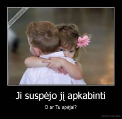 Ji suspėjo jį apkabinti - O ar Tu spėjai?