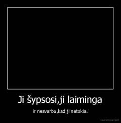 Ji šypsosi,ji laiminga - ir nesvarbu,kad ji netokia.
