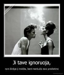 Ji tave ignoruoja, - nors širdyje ji trokšta, bent menkučio tavo prisilietimo