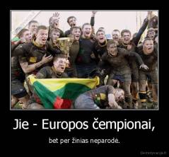 Jie - Europos čempionai, - bet per žinias neparodė.