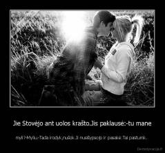 Jie Stovėjo ant uolos krašto.Jis paklausė:-tu mane - myli?-Myliu.-Tada irodyk,nušok.Ji nusišypsojo ir pasakė:Tai pastumk. 