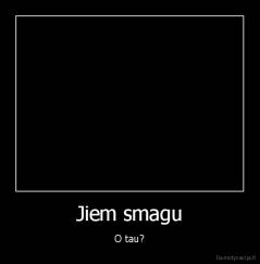 Jiem smagu - O tau?
