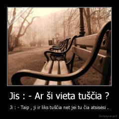 Jis : - Ar ši vieta tuščia ? - Ji : - Taip , ji ir liks tuščia net jei tu čia atsisėsi .