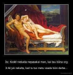 Jis: Kodėl niekada nepasakai man, kai tau būna org - Ji:Aš juk nekalta, kad tu tuo metu visada būni darbe...