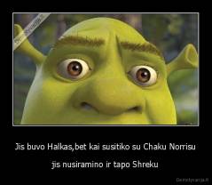 Jis buvo Halkas,bet kai susitiko su Chaku Norrisu - jis nusiramino ir tapo Shreku