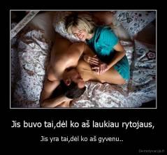 Jis buvo tai,dėl ko aš laukiau rytojaus, - Jis yra tai,dėl ko aš gyvenu.. 