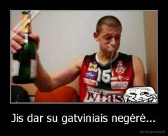 Jis dar su gatviniais negėrė... - 