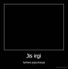 Jis irgi - kartais pajuokauja