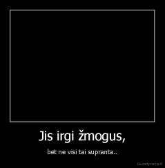 Jis irgi žmogus, - bet ne visi tai supranta..