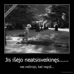Jis išėjo neatsisveikinęs...... - nes nežinojo, kad negrįš...