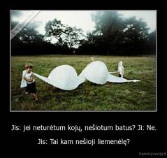 Jis: jei neturėtum kojų, nešiotum batus? Ji: Ne. - Jis: Tai kam nešioji liemenėlę?