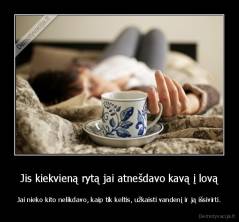 Jis kiekvieną rytą jai atnešdavo kavą į lovą - Jai nieko kito nelikdavo, kaip tik keltis, užkaisti vandenį ir ją išsivirti.