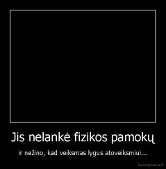 Jis nelankė fizikos pamokų - ir nežino, kad veiksmas lygus atoveiksmiui...