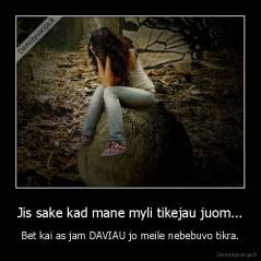 Jis sake kad mane myli tikejau juom... - Bet kai as jam DAVIAU jo meile nebebuvo tikra.