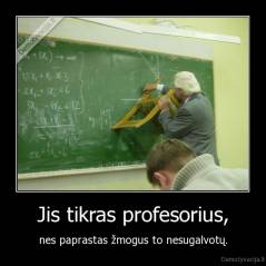 Jis tikras profesorius, - nes paprastas žmogus to nesugalvotų.