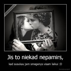 Jis to niekad nepamirs, - kad susukau jam smegenys visam laikui :D