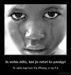Jis verkia dėlto, kad jis neturi ko pavalgyt - Tu verki kad turi 3'a iPhone, o ne 5'a