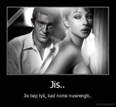 Jis.. - Jis taip tyli, kad norisi nusirengti..