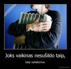 Joks vaikinas nesušildo taip, - kaip radiatorius.