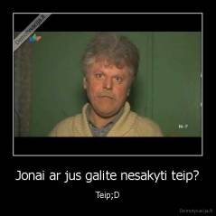 Jonai ar jus galite nesakyti teip? - Teip;D