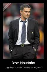 Jose Mourinho - Ką galvoja tą ir sako.. visi taip norėtų, ane?