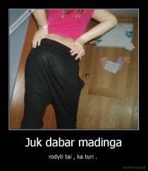 Juk dabar madinga - rodyti tai , ka turi . 