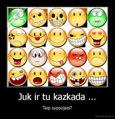 Juk ir tu kazkada ... - Taip sypsojais?
