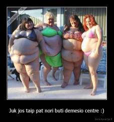 Juk jos taip pat nori buti demesio centre :) - 