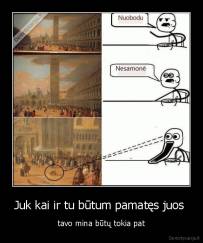 Juk kai ir tu būtum pamatęs juos  - tavo mina būtų tokia pat