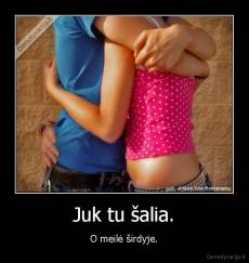 Juk tu šalia. - O meilė širdyje.