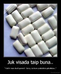 Juk visada taip buna.. - "-Gali ir man duoti gumos? -Sorry, cia buvo paskutinis gabaliukas.."