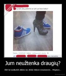 Jum neužtenka draugių? - Blet tai susikurkit atskira soc.tinkla tokiom nesamonem... Meginos...