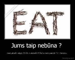 Jums taip nebūna ?  - mam,atnešk valgyt. M. Eik ir atsinešk.M.Tai ko neini pasimti ? V : Nenoriu. 