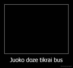 Juoko doze tikrai bus - 