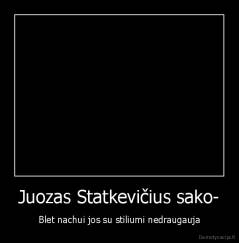 Juozas Statkevičius sako- - Blet nachui jos su stiliumi nedraugauja