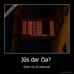 Jūs dar čia?  - Greit visi iš Lietuvos!