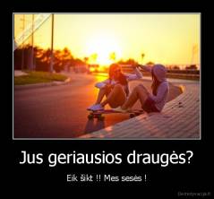 Jus geriausios draugės? - Eik šikt !! Mes sesės !