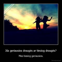 Jūs geriausios draugės ar tiesiog draugės? - Mes tiesiog geriausios.