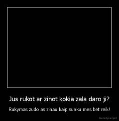 Jus rukot ar zinot kokia zala daro ji? - Rukymas zudo as zinau kaip sunku mes bet reik!
