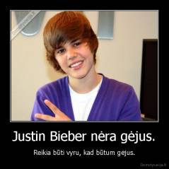 Justin Bieber nėra gėjus. - Reikia būti vyru, kad būtum gėjus.
