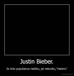 Justin Bieber. - Jis toks populiarius nebūtu, jei neturėtų "Hateriu"