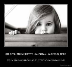 KAI BUVAU MAZA MERGYTE KLAUSDAVAU KA REISKIA MEILE - BET KAI PAAUGAU SUPRATAU KAD TO ZODZIO NEIMANOMA PAAISKINTI