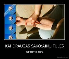 KAI DRAUGAS SAKO:AINU FULES - NETIKEK JUO