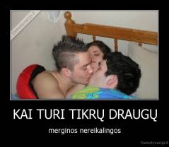KAI TURI TIKRŲ DRAUGŲ - merginos nereikalingos