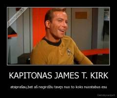 KAPITONAS JAMES T. KIRK - atsiprašau,bet aš negirdžiu tavęs nuo to koks nuostabus esu