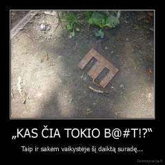 „KAS ČIA TOKIO B@#T!?“ - Taip ir sakėm vaikystėje šį daiktą suradę...