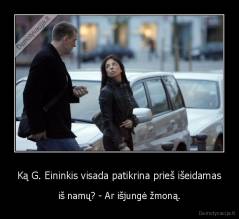 Ką G. Eininkis visada patikrina prieš išeidamas - iš namų? - Ar išjungė žmoną.