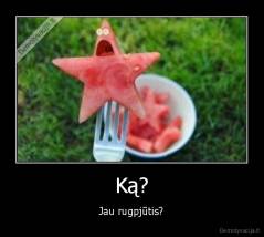 Ką? - Jau rugpjūtis?